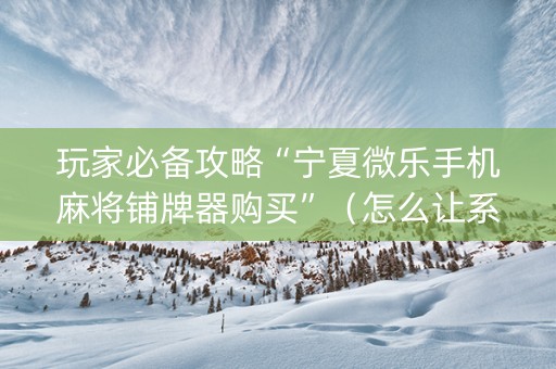 玩家必备攻略“宁夏微乐手机麻将铺牌器购买”（怎么让系统给自己好牌)
