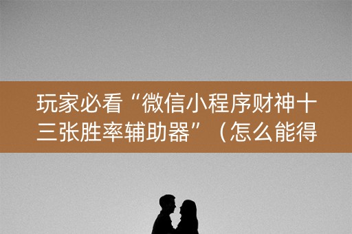 玩家必看“微信小程序财神十三张胜率辅助器”（怎么能得到好牌)