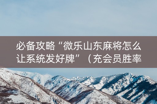 必备攻略“微乐山东麻将怎么让系统发好牌”（充会员胜率高)