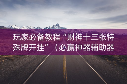 玩家必备教程“财神十三张特殊牌开挂”（必赢神器辅助器)
