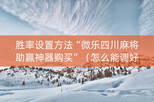 胜率设置方法“微乐四川麻将助赢神器购买”（怎么能调好牌)