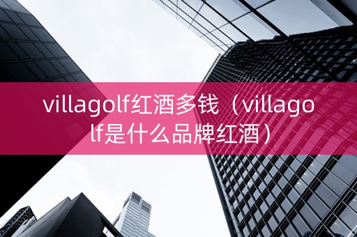villagolf红酒多钱（villagolf是什么品牌红酒）