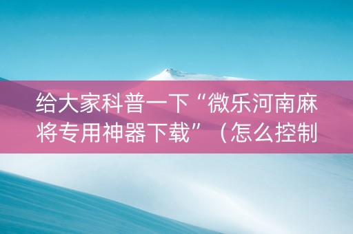 给大家科普一下“微乐河南麻将专用神器下载”（怎么控制输赢)