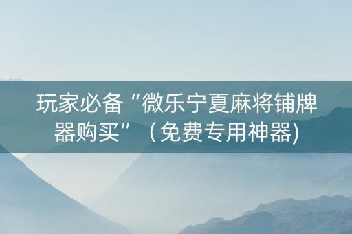 玩家必备“微乐宁夏麻将铺牌器购买”（免费专用神器)
