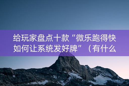 给玩家盘点十款“微乐跑得快如何让系统发好牌”（有什么规律)