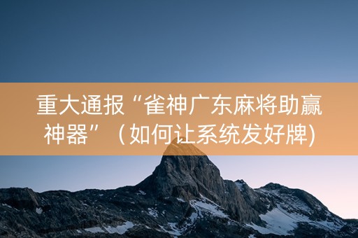 重大通报“雀神广东麻将助赢神器”（如何让系统发好牌)