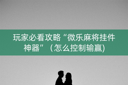 玩家必看攻略“微乐麻将挂件神器”（怎么控制输赢)