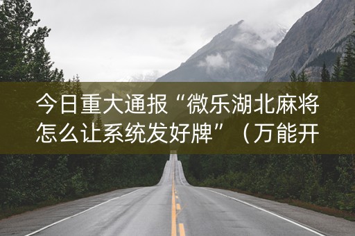 今日重大通报“微乐湖北麻将怎么让系统发好牌”（万能开挂神器)