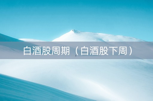 白酒股周期（白酒股下周）