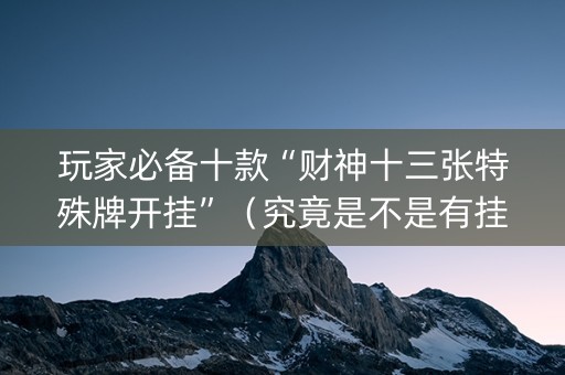 玩家必备十款“财神十三张特殊牌开挂”（究竟是不是有挂)