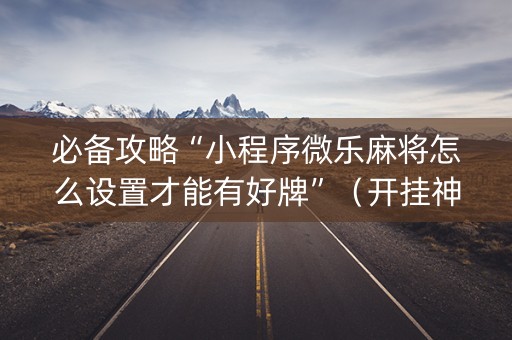 必备攻略“小程序微乐麻将怎么设置才能有好牌”（开挂神器下载)