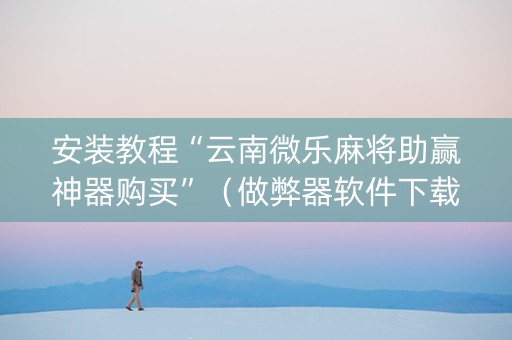 安装教程“云南微乐麻将助赢神器购买”（做弊器软件下载)