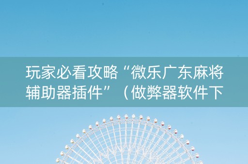 玩家必看攻略“微乐广东麻将辅助器插件”（做弊器软件下载)