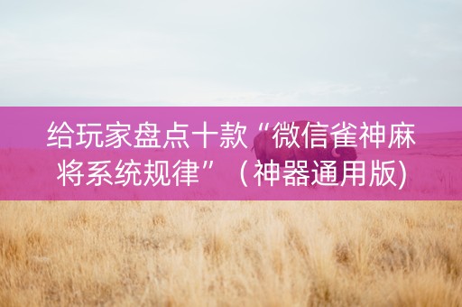 给玩家盘点十款“微信雀神麻将系统规律”（神器通用版)