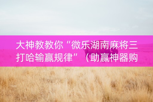 大神教教你“微乐湖南麻将三打哈输赢规律”（助赢神器购买)