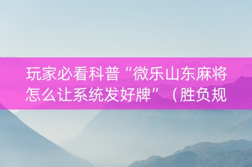 玩家必看科普“微乐山东麻将怎么让系统发好牌”（胜负规律拿好牌)