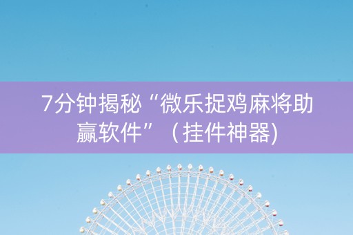 7分钟揭秘“微乐捉鸡麻将助赢软件”（挂件神器)