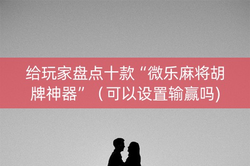 给玩家盘点十款“微乐麻将胡牌神器”（可以设置输赢吗)