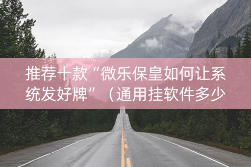 推荐十款“微乐保皇如何让系统发好牌”（通用挂软件多少钱)