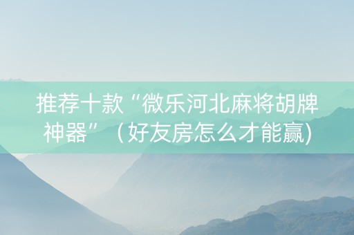 推荐十款“微乐河北麻将胡牌神器”（好友房怎么才能赢)