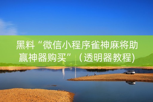 黑料“微信小程序雀神麻将助赢神器购买”（透明器教程)