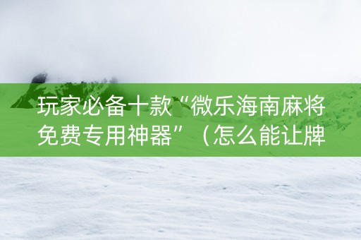 玩家必备十款“微乐海南麻将免费专用神器”（怎么能让牌好一点)