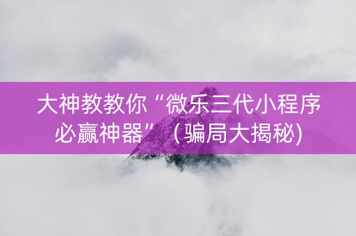 大神教教你“微乐三代小程序必赢神器”（骗局大揭秘)