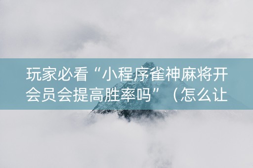 玩家必看“小程序雀神麻将开会员会提高胜率吗”（怎么让系统给你发好牌)