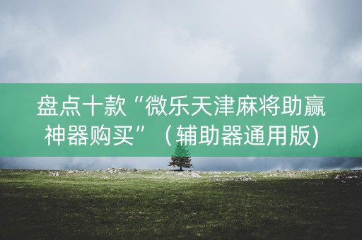 盘点十款“微乐天津麻将助赢神器购买”（辅助器通用版)