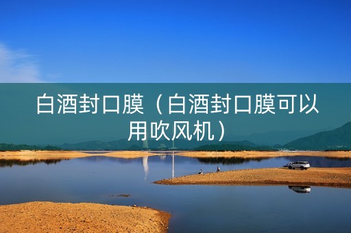 白酒封口膜（白酒封口膜可以用吹风机）