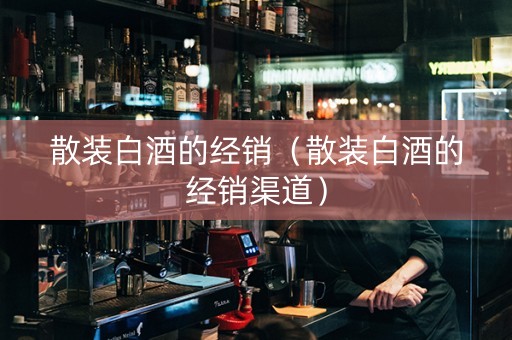 散装白酒的经销（散装白酒的经销渠道）