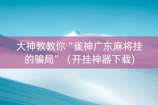 大神教教你“雀神广东麻将挂的骗局”（开挂神器下载)