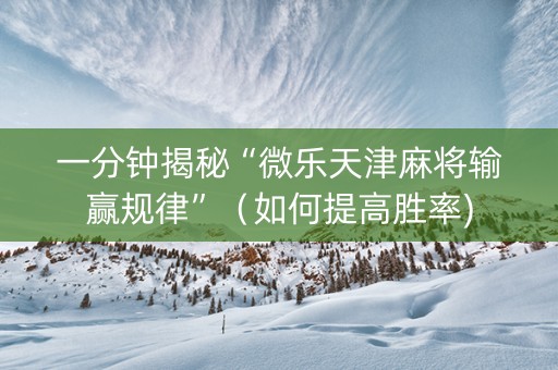 一分钟揭秘“微乐天津麻将输赢规律”（如何提高胜率)
