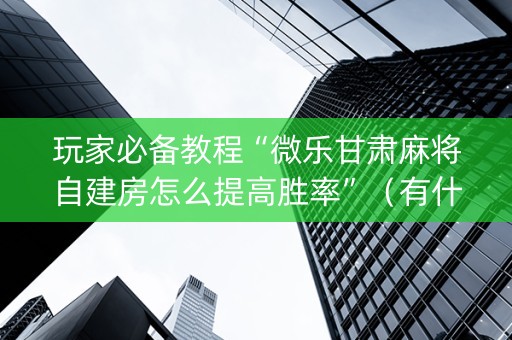 玩家必备教程“微乐甘肃麻将自建房怎么提高胜率”（有什么规律)