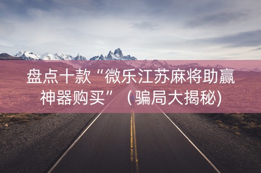 盘点十款“微乐江苏麻将助赢神器购买”（骗局大揭秘)