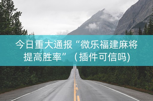 今日重大通报“微乐福建麻将提高胜率”（插件可信吗)