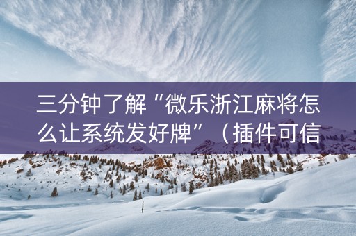 三分钟了解“微乐浙江麻将怎么让系统发好牌”（插件可信吗)
