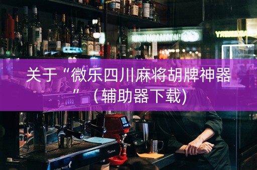 关于“微乐四川麻将胡牌神器”（辅助器下载)