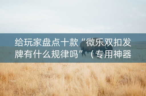给玩家盘点十款“微乐双扣发牌有什么规律吗”（专用神器)