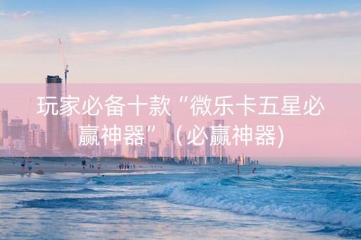 玩家必备十款“微乐卡五星必赢神器”（必赢神器)