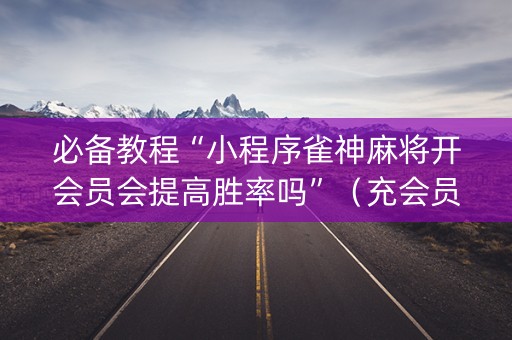 必备教程“小程序雀神麻将开会员会提高胜率吗”（充会员胜率高)