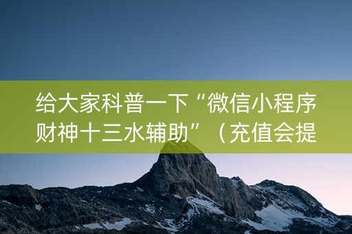 给大家科普一下“微信小程序财神十三水辅助”（充值会提高胜率么)