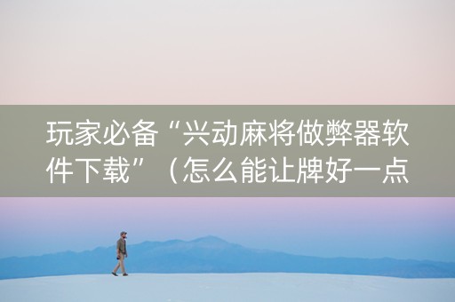玩家必备“兴动麻将做弊器软件下载”（怎么能让牌好一点)