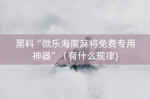 黑料“微乐海南麻将免费专用神器”（有什么规律)