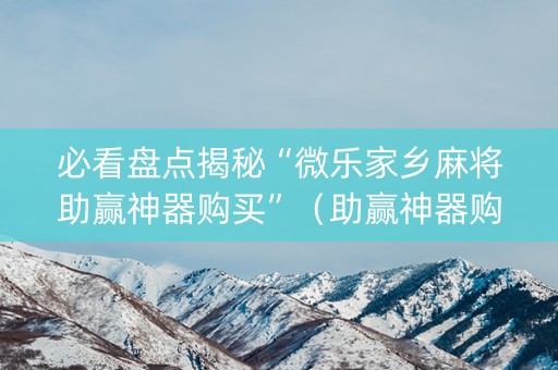 必看盘点揭秘“微乐家乡麻将助赢神器购买”（助赢神器购买)