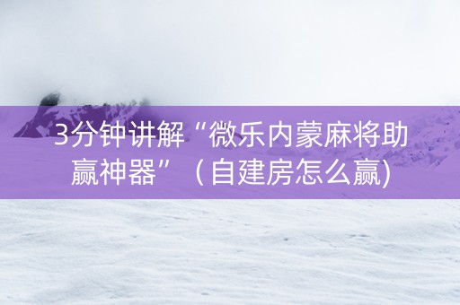 3分钟讲解“微乐内蒙麻将助赢神器”（自建房怎么赢)