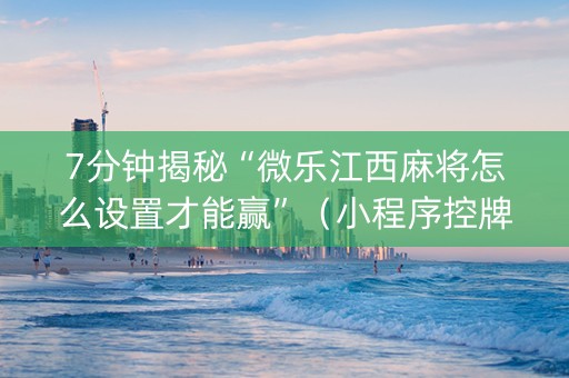 7分钟揭秘“微乐江西麻将怎么设置才能赢”（小程序控牌器)