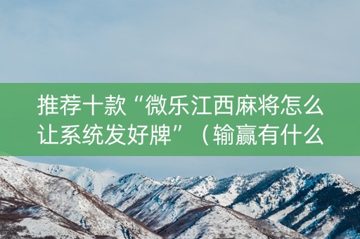 推荐十款“微乐江西麻将怎么让系统发好牌”（输赢有什么规律)