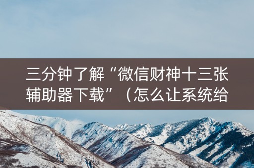 三分钟了解“微信财神十三张辅助器下载”（怎么让系统给你发好牌)