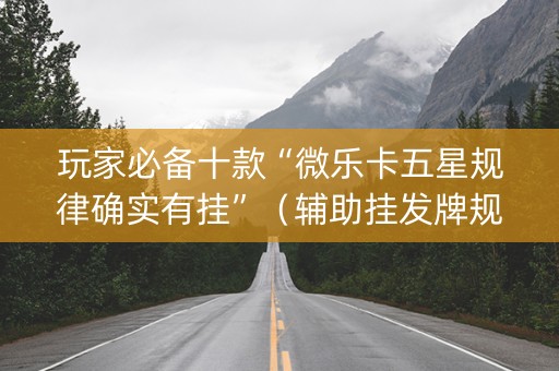 玩家必备十款“微乐卡五星规律确实有挂”（辅助挂发牌规律)